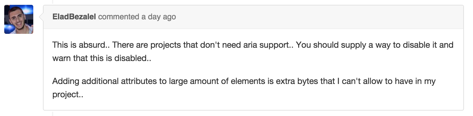 Comment on GitHub: This is absurd.. There are projects that don't need aria support.. You should supply a way to disable it and warn that this is disabled.. Adding additional attributes to large amount of elements is extra bytes that I can't allow to have in my project..